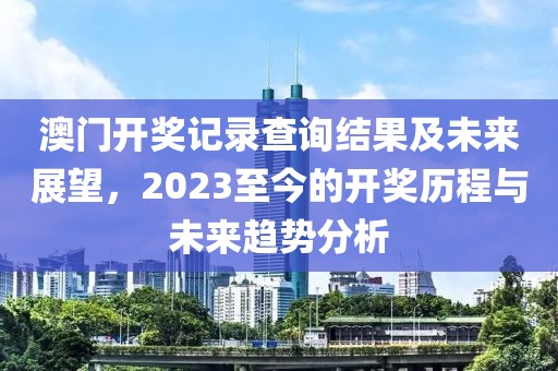 澳门开奖记录查询结果及未来展望，2023至今的开奖历程与未来趋势分析