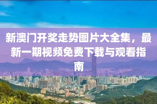 新澳门开奖走势图片大全集，最新一期视频免费下载与观看指南
