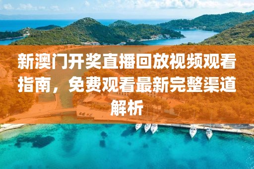 新澳门开奖直播回放视频观看指南，免费观看最新完整渠道解析