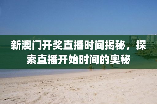 新澳门开奖直播时间揭秘，探索直播开始时间的奥秘