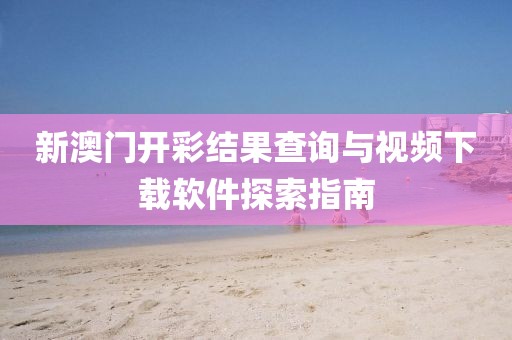 新澳门开彩结果查询与视频下载软件探索指南