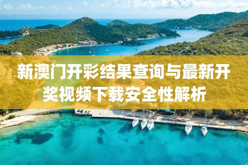 新澳门开彩结果查询与最新开奖视频下载安全性解析