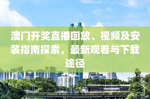澳门开奖直播回放、视频及安装指南探索，最新观看与下载途径