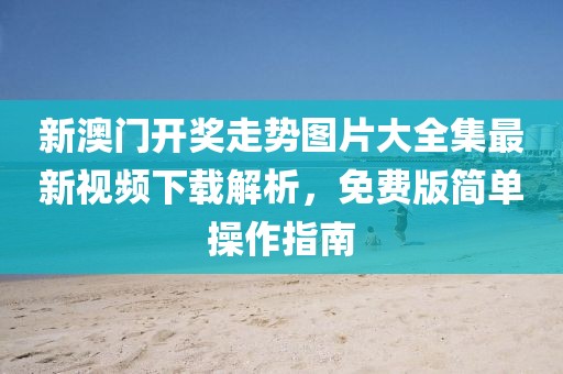新澳门开奖走势图片大全集最新视频下载解析，免费版简单操作指南