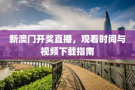 新澳门开奖直播，观看时间与视频下载指南