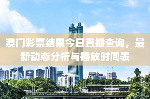 澳门彩票结果今日直播查询，最新动态分析与播放时间表