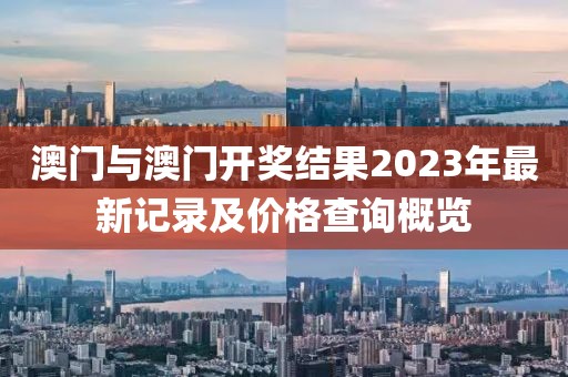 澳门与澳门开奖结果2023年最新记录及价格查询概览