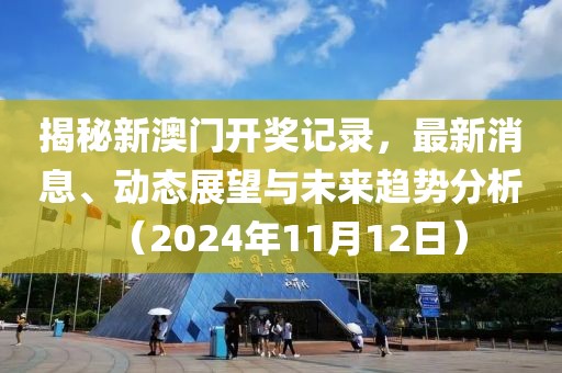 揭秘新澳门开奖记录，最新消息、动态展望与未来趋势分析（2024年11月12日）