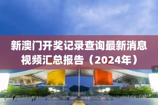 新澳门开奖记录查询最新消息视频汇总报告（2024年）