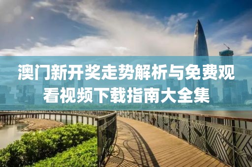 澳门新开奖走势解析与免费观看视频下载指南大全集