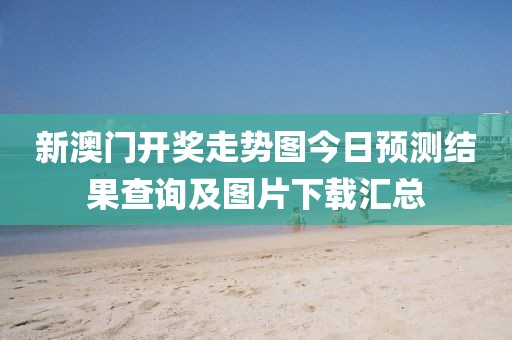 新澳门开奖走势图今日预测结果查询及图片下载汇总