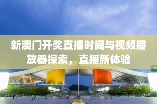 新澳门开奖直播时间与视频播放器探索，直播新体验
