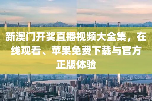 新澳门开奖直播视频大全集，在线观看、苹果免费下载与官方正版体验