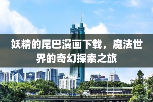 妖精的尾巴漫画下载，魔法世界的奇幻探索之旅