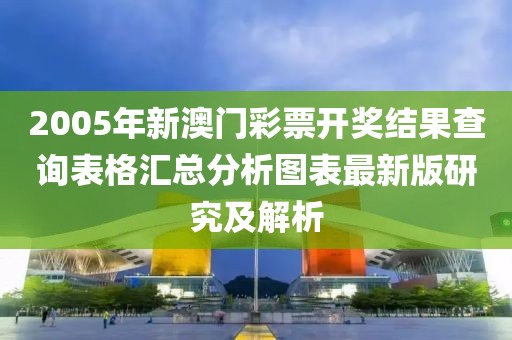 2005年新澳门彩票开奖结果查询表格汇总分析图表最新版研究及解析