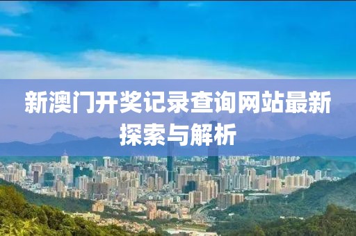 新澳门开奖记录查询网站最新探索与解析