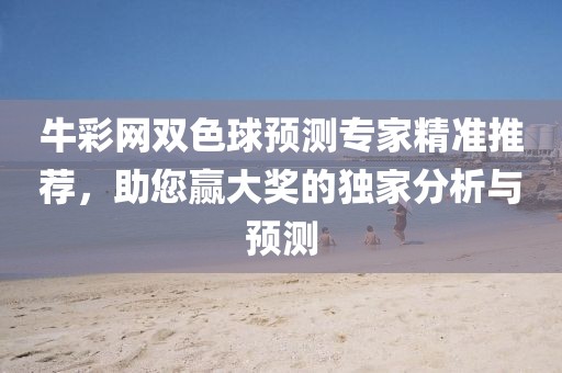 牛彩网双色球预测专家精准推荐，助您赢大奖的独家分析与预测
