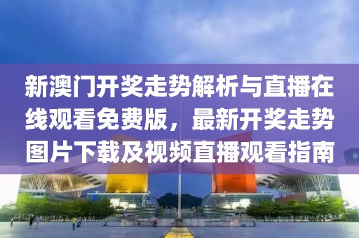 新澳门开奖走势解析与直播在线观看免费版，最新开奖走势图片下载及视频直播观看指南