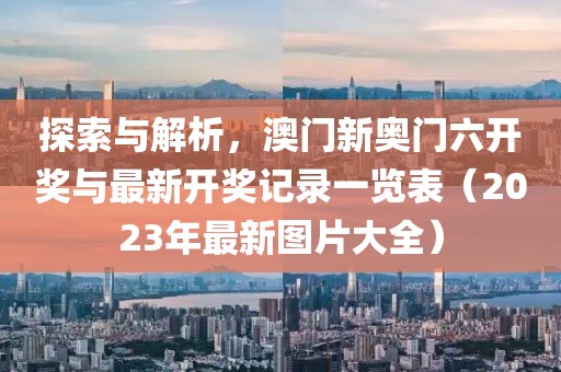 探索与解析，澳门新奥门六开奖与最新开奖记录一览表（2023年最新图片大全）