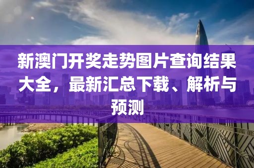 新澳门开奖走势图片查询结果大全，最新汇总下载、解析与预测