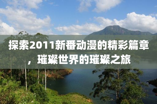 探索2011新番动漫的精彩篇章，璀璨世界的璀璨之旅