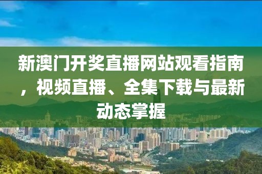 新澳门开奖直播网站观看指南，视频直播、全集下载与最新动态掌握