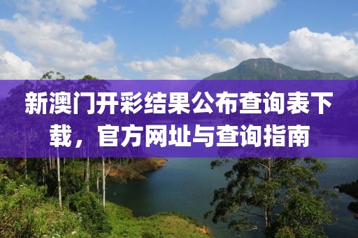 新澳门开彩结果公布查询表下载，官方网址与查询指南