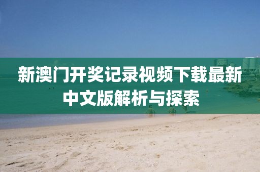 新澳门开奖记录视频下载最新中文版解析与探索