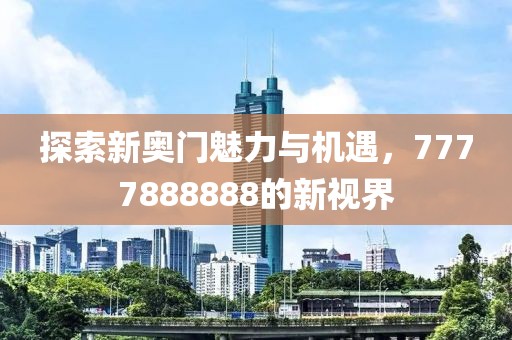 探索新奥门魅力与机遇，7777888888的新视界