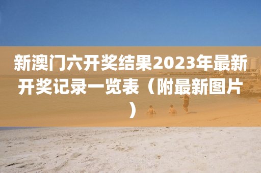 新澳门六开奖结果2023年最新开奖记录一览表（附最新图片）
