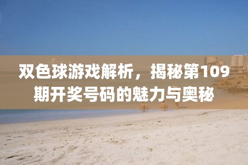 双色球游戏解析，揭秘第109期开奖号码的魅力与奥秘