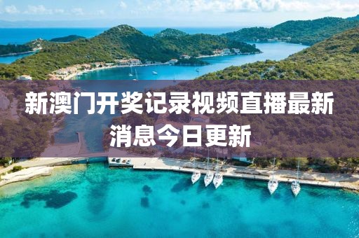 新澳门开奖记录视频直播最新消息今日更新
