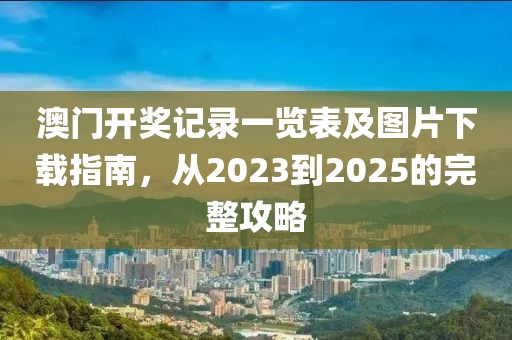 澳门开奖记录一览表及图片下载指南，从2023到2025的完整攻略