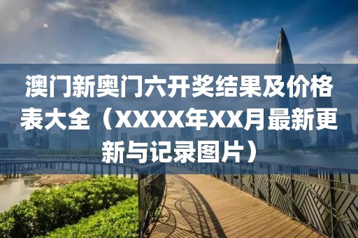 澳门新奥门六开奖结果及价格表大全（XXXX年XX月最新更新与记录图片）