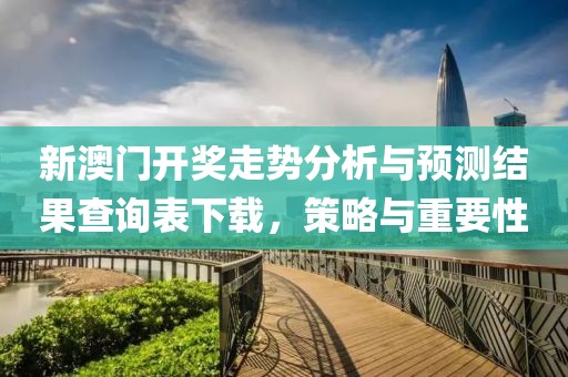 新澳门开奖走势分析与预测结果查询表下载，策略与重要性