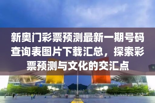 新奥门彩票预测最新一期号码查询表图片下载汇总，探索彩票预测与文化的交汇点