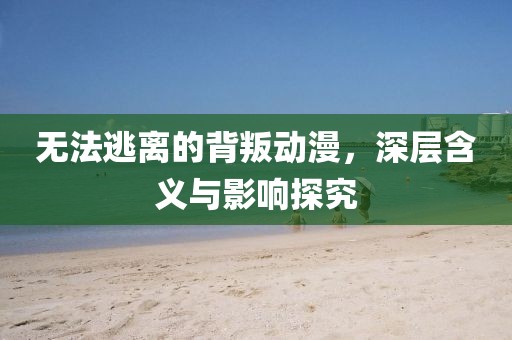 无法逃离的背叛动漫，深层含义与影响探究