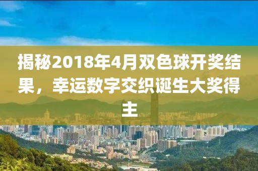 揭秘2018年4月双色球开奖结果，幸运数字交织诞生大奖得主