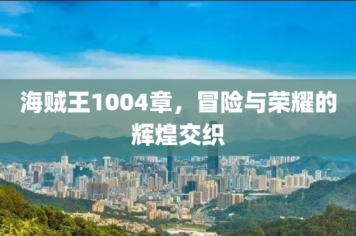 海贼王1004章，冒险与荣耀的辉煌交织