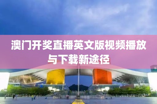 澳门开奖直播英文版视频播放与下载新途径