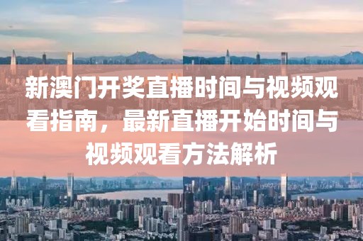 新澳门开奖直播时间与视频观看指南，最新直播开始时间与视频观看方法解析
