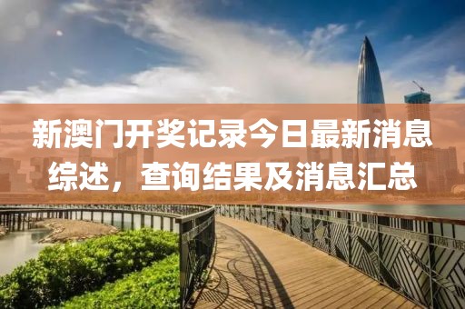 新澳门开奖记录今日最新消息综述，查询结果及消息汇总