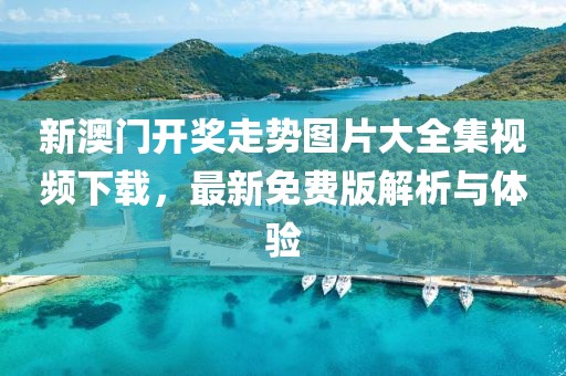 新澳门开奖走势图片大全集视频下载，最新免费版解析与体验
