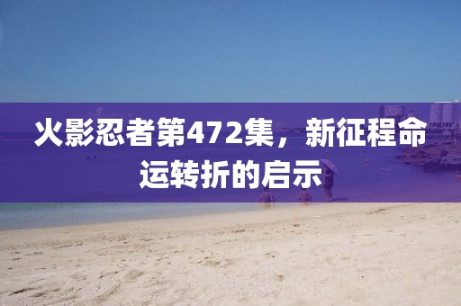 火影忍者第472集，新征程命运转折的启示