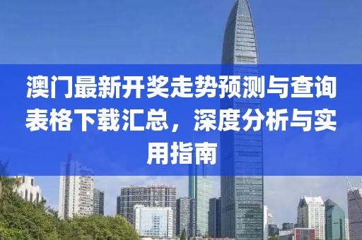 澳门最新开奖走势预测与查询表格下载汇总，深度分析与实用指南
