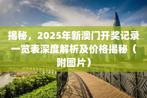 揭秘，2025年新澳门开奖记录一览表深度解析及价格揭秘（附图片）
