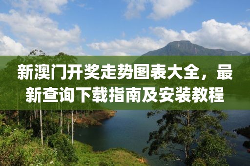 新澳门开奖走势图表大全，最新查询下载指南及安装教程