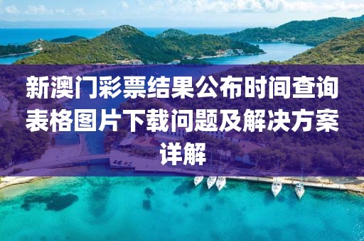 新澳门彩票结果公布时间查询表格图片下载问题及解决方案详解