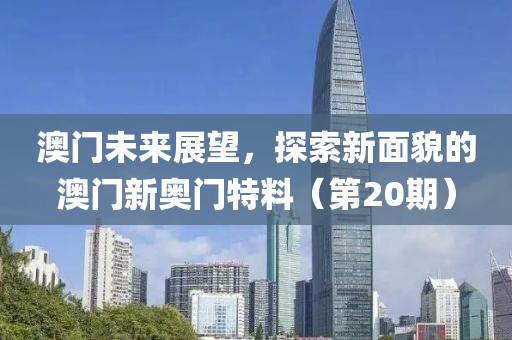 澳门未来展望，探索新面貌的澳门新奥门特料（第20期）
