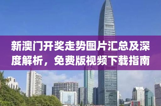 新澳门开奖走势图片汇总及深度解析，免费版视频下载指南